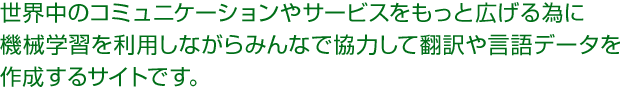 世界中のコミュニケーションやサービスをもっと広げる為に機械学習を利用しながらみんなで協力して翻訳や言語データを作成するサイトです。